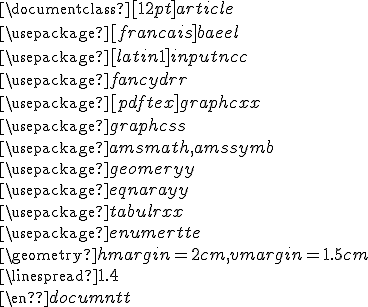 \documentclass[12pt]{article} \\ \usepackage[francais]{babel} \\ \usepackage[latin1]{inputenc} \\ \usepackage{fancyhdr} \\ \usepackage[pdftex]{graphicx} \\ \usepackage{graphics} \\ \usepackage{amsmath,amssymb} \\ \usepackage{geometry} \\ \usepackage{eqnarray} \\ \usepackage{tabularx} \\ \usepackage{enumerate} \\ \geometry{ hmargin=2cm, vmargin=1.5cm} \\ \linespread{1.4} \\  \\ \end{document}